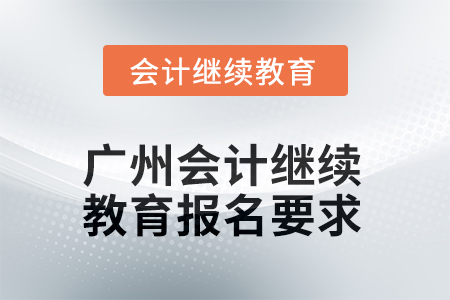 2025年廣州會計人員繼續(xù)教育報名要求 2025年廣州會計人員繼續(xù)教育報名要求