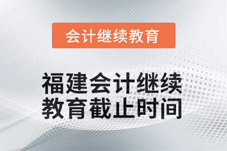 2025年福建會計人員繼續(xù)教育截止時間 2025年福建會計人員繼續(xù)教育截止時間