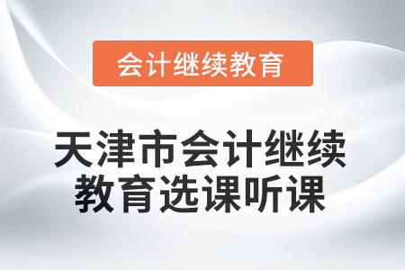 2025年天津市會(huì)計(jì)繼續(xù)教育選課聽課要求
