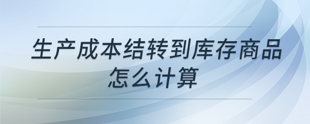 生產(chǎn)成本結(jié)轉(zhuǎn)到庫(kù)存商品怎么計(jì)算 生產(chǎn)成本結(jié)轉(zhuǎn)到庫(kù)存商品怎么計(jì)算