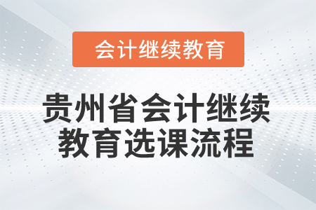 2025年貴州省會計人員繼續(xù)教育選課流程 2025年貴州省會計人員繼續(xù)教育選課流程