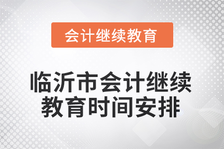 2025年山東省臨沂市會計繼續(xù)教育時間安排 2025年山東省臨沂市會計繼續(xù)教育時間安排