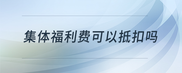 集體福利費(fèi)可以抵扣嗎 集體福利費(fèi)可以抵扣嗎