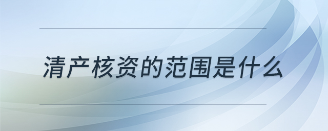 清產(chǎn)核資的范圍是什么 清產(chǎn)核資的范圍是什么