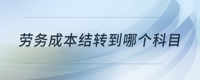 勞務(wù)成本結(jié)轉(zhuǎn)到哪個科目 勞務(wù)成本結(jié)轉(zhuǎn)到哪個科目