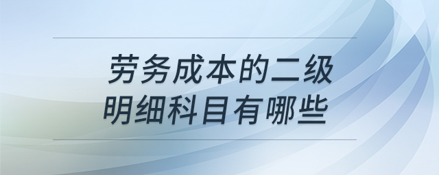 勞務成本的二級明細科目有哪些 勞務成本的二級明細科目有哪些