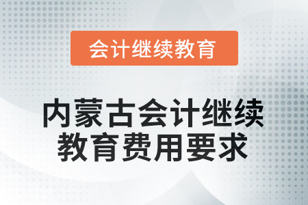 2025年內(nèi)蒙古會計(jì)人員繼續(xù)教育費(fèi)用要求 2025年內(nèi)蒙古會計(jì)人員繼續(xù)教育費(fèi)用要求
