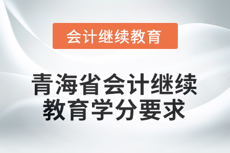 2025年青海省會計人員繼續(xù)教育課程學分要求 2025年青海省會計人員繼續(xù)教育課程學分要求