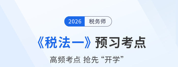 26年稅務(wù)師《稅法一》預(yù)習(xí)考點(diǎn)匯總，搭建知識(shí)框架搶先開學(xué)！