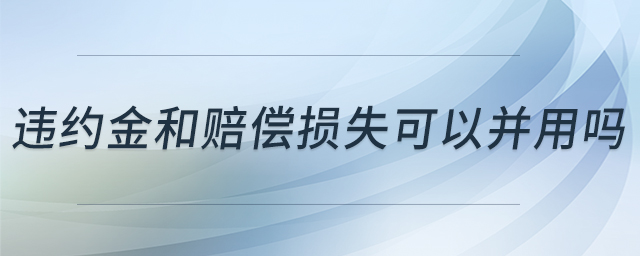 違約金和賠償損失可以并用嗎 違約金和賠償損失可以并用嗎