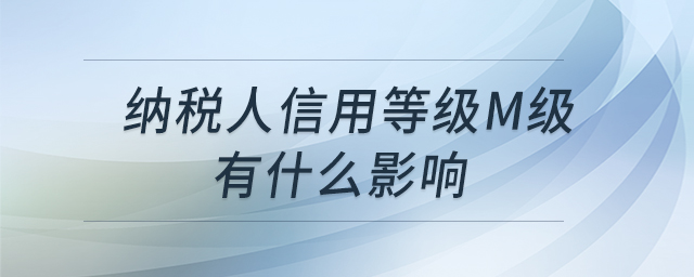 納稅人信用等級(jí)M級(jí)有什么影響 納稅人信用等級(jí)M級(jí)有什么影響
