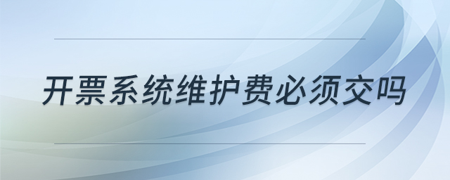 開(kāi)票系統(tǒng)維護(hù)費(fèi)必須交嗎 開(kāi)票系統(tǒng)維護(hù)費(fèi)必須交嗎