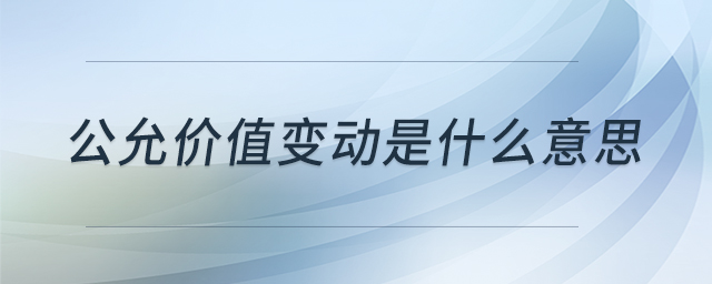 公允價(jià)值變動(dòng)是什么意思 公允價(jià)值變動(dòng)是什么意思