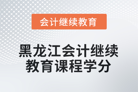 2025年黑龍江會(huì)計(jì)繼續(xù)教育課程學(xué)分要求 2025年黑龍江會(huì)計(jì)繼續(xù)教育課程學(xué)分要求