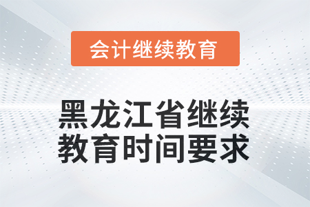 2025年黑龍江省會計繼續(xù)教育時間要求 2025年黑龍江省會計繼續(xù)教育時間要求
