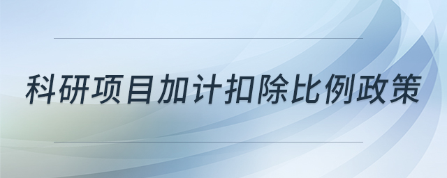 科研項(xiàng)目加計(jì)扣除比例政策 科研項(xiàng)目加計(jì)扣除比例政策