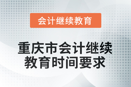 2025年重慶市會計繼續(xù)教育時間要求 2025年重慶市會計繼續(xù)教育時間要求