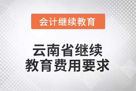2025年云南省繼續(xù)教育費用要求 2025年云南省繼續(xù)教育費用要求