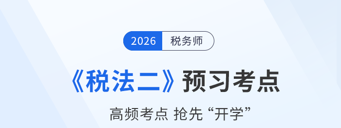 2026年稅務(wù)師《稅法二》預(yù)習(xí)考點(diǎn)搶先學(xué)，開啟預(yù)習(xí)新征程