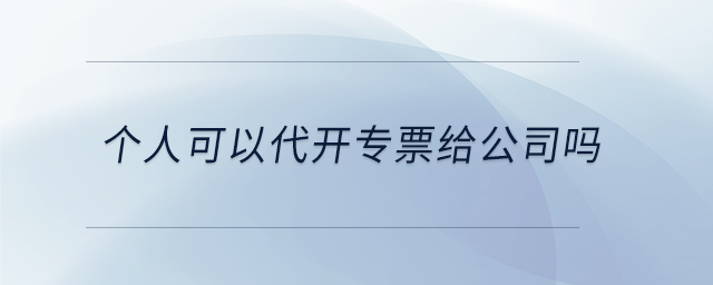個(gè)人可以代開專票給公司嗎 個(gè)人可以代開專票給公司嗎