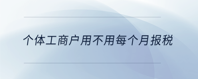 個(gè)體工商戶用不用每個(gè)月報(bào)稅 個(gè)體工商戶用不用每個(gè)月報(bào)稅