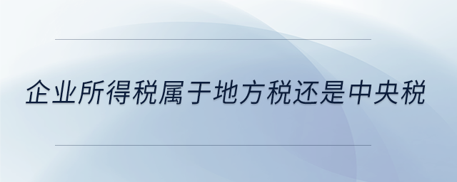 企業(yè)所得稅屬于地方稅還是中央稅 企業(yè)所得稅屬于地方稅還是中央稅