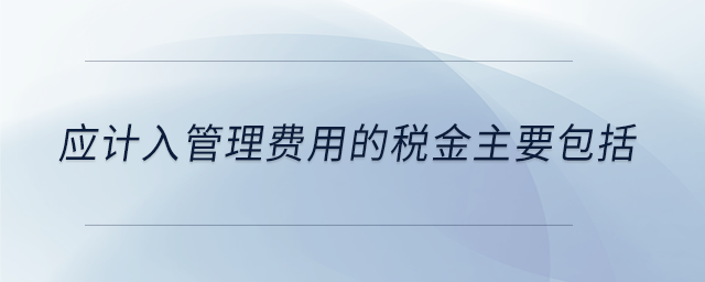 應(yīng)計入管理費用的稅金主要包括 應(yīng)計入管理費用的稅金主要包括