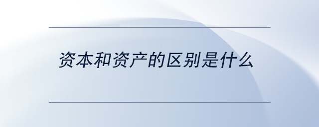 中級(jí)會(huì)計(jì)資本和資產(chǎn)的區(qū)別是什么 中級(jí)會(huì)計(jì)資本和資產(chǎn)的區(qū)別是什么