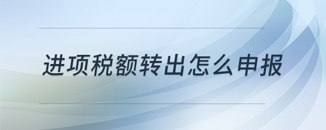 進項稅額轉(zhuǎn)出怎么申報 進項稅額轉(zhuǎn)出怎么申報