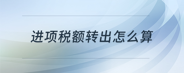 進(jìn)項(xiàng)稅額轉(zhuǎn)出怎么算 進(jìn)項(xiàng)稅額轉(zhuǎn)出怎么算