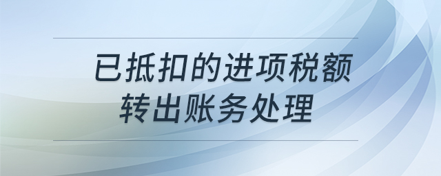 已抵扣的進項稅額轉(zhuǎn)出賬務(wù)處理 已抵扣的進項稅額轉(zhuǎn)出賬務(wù)處理