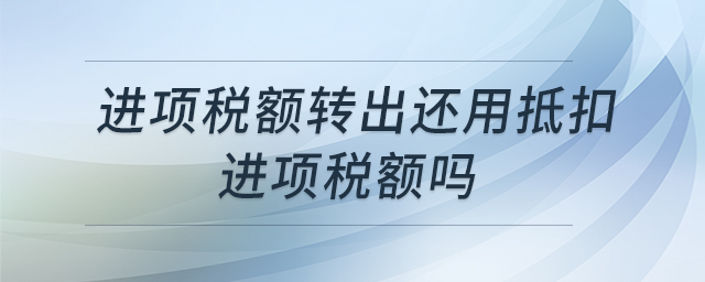 進項稅額轉(zhuǎn)出還用抵扣進項稅額嗎 進項稅額轉(zhuǎn)出還用抵扣進項稅額嗎