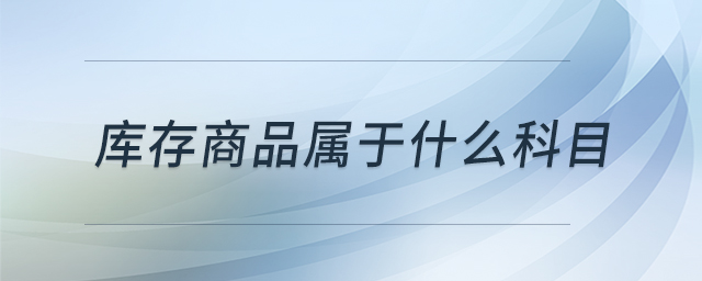 庫(kù)存商品屬于什么科目 庫(kù)存商品屬于什么科目