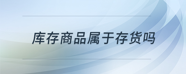 庫(kù)存商品屬于存貨嗎 庫(kù)存商品屬于存貨嗎