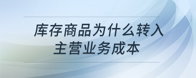 庫存商品為什么轉(zhuǎn)入主營業(yè)務(wù)成本 庫存商品為什么轉(zhuǎn)入主營業(yè)務(wù)成本