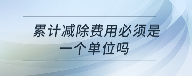 累計(jì)減除費(fèi)用必須是一個(gè)單位嗎 累計(jì)減除費(fèi)用必須是一個(gè)單位嗎