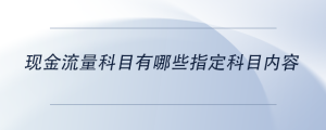 現(xiàn)金流量科目有哪些指定科目內(nèi)容