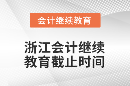 浙江2025年會計繼續(xù)教育截止時間 浙江2025年會計繼續(xù)教育截止時間