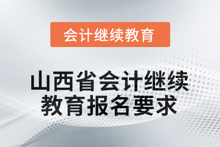 2025年山西省會計人員繼續(xù)教育報名要求 2025年山西省會計人員繼續(xù)教育報名要求