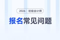 2026年初級(jí)會(huì)計(jì)報(bào)名常見(jiàn)問(wèn)題匯總，一文解決你的報(bào)名疑問(wèn)！