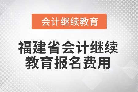2025年福建省會計繼續(xù)教育報名費用 2025年福建省會計繼續(xù)教育報名費用