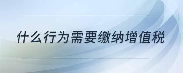 什么行為需要繳納增值稅 什么行為需要繳納增值稅