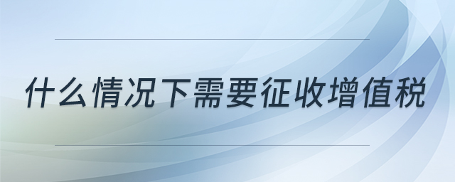 什么情況下需要征收增值稅