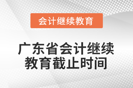 廣東省會計繼續(xù)教育2025年截止時間 廣東省會計繼續(xù)教育2025年截止時間