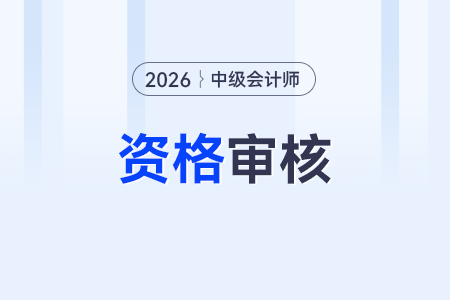 2026年中級會計師資格審核哪些內(nèi)容？