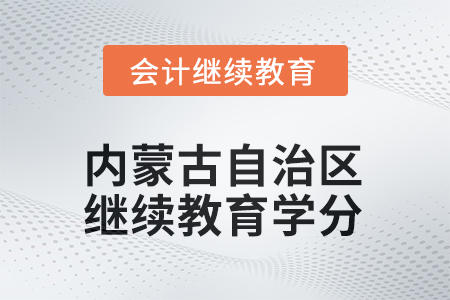 2025年內(nèi)蒙古自治區(qū)會計人員繼續(xù)教育學分要求