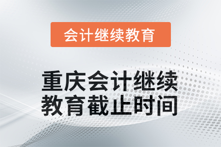重慶2025年會計繼續(xù)教育截止時間 重慶2025年會計繼續(xù)教育截止時間