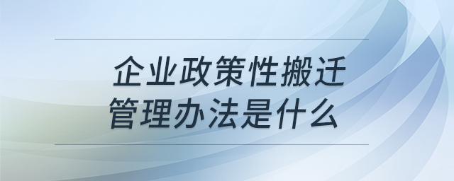 企業(yè)政策性搬遷管理辦法是什么 企業(yè)政策性搬遷管理辦法是什么