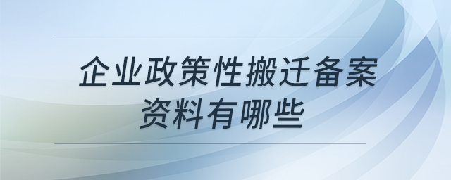 企業(yè)政策性搬遷備案資料有哪些 企業(yè)政策性搬遷備案資料有哪些