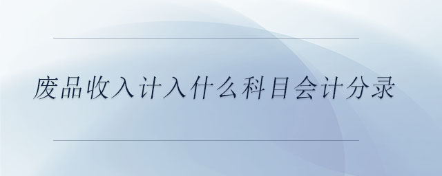 廢品收入計入什么科目會計分錄 廢品收入計入什么科目會計分錄